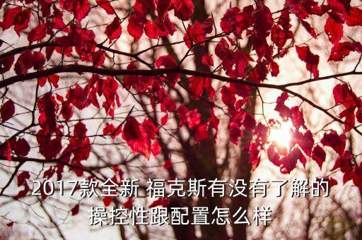 2017款全新 福克斯有没有了解的操控性跟配置怎么样
