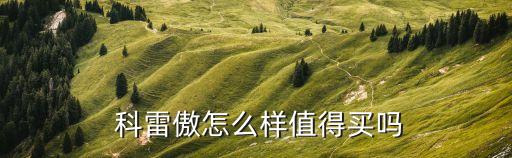  科雷傲怎么样值得买吗