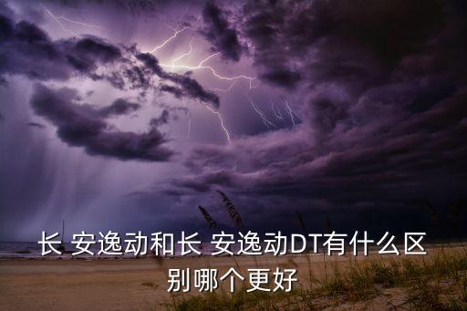 长 安逸动和长 安逸动DT有什么区别哪个更好