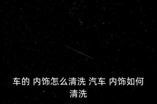 车的 内饰怎么清洗 汽车 内饰如何清洗