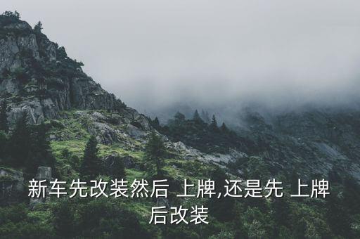 新车先改装然后 上牌,还是先 上牌后改装
