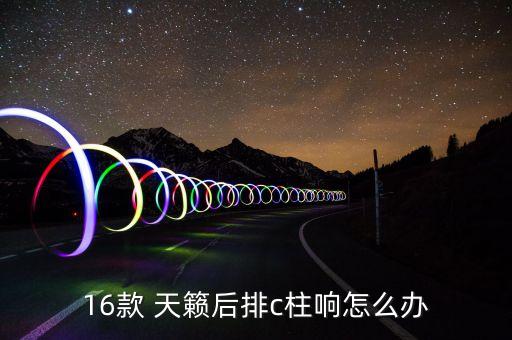 16款 天籁后排c柱响怎么办