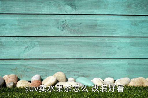  suv卖水果茶怎么 改装好看