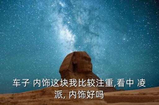 车子 内饰这块我比较注重,看中 凌派, 内饰好吗