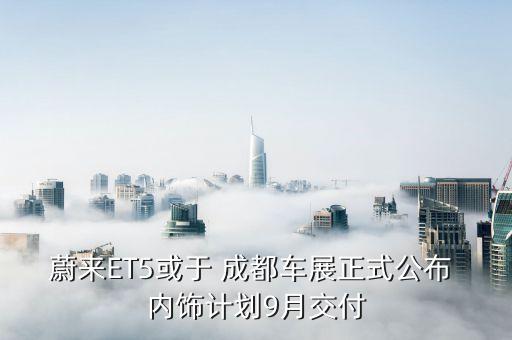 蔚来ET5或于 成都车展正式公布 内饰计划9月交付