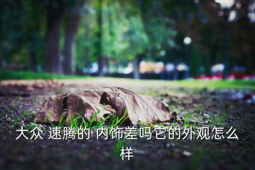 大众 速腾的 内饰差吗它的外观怎么样
