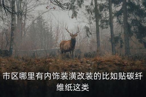 内江汽车改装内饰厂在哪里，市区哪里有内饰装潢改装的比如贴碳纤维纸这类