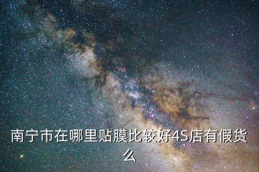 南宁市在哪里贴膜比较好4S店有假货么