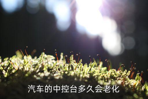 汽车的中控台多久会老化