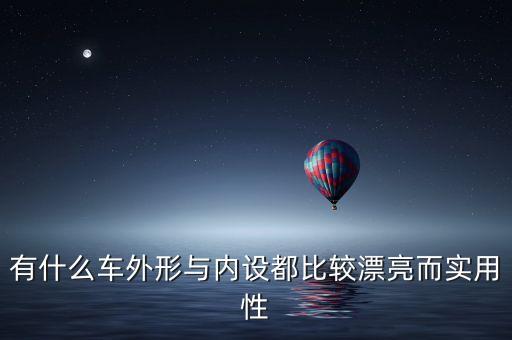 内饰超漂亮的汽车有哪些，有什么车外形与内设都比较漂亮而实用性