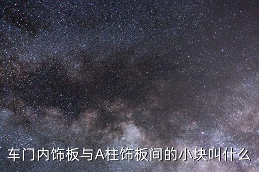 车门内饰板与A柱饰板间的小块叫什么