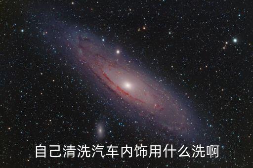 自己清洗汽车内饰用什么洗啊