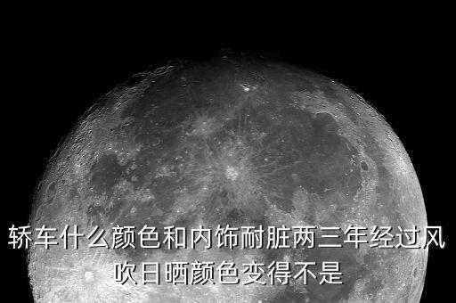 轿车什么颜色和内饰耐脏两三年经过风吹日晒颜色变得不是