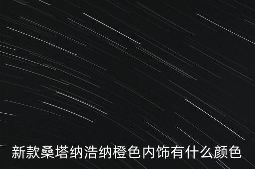 新款桑塔纳浩纳橙色内饰有什么颜色
