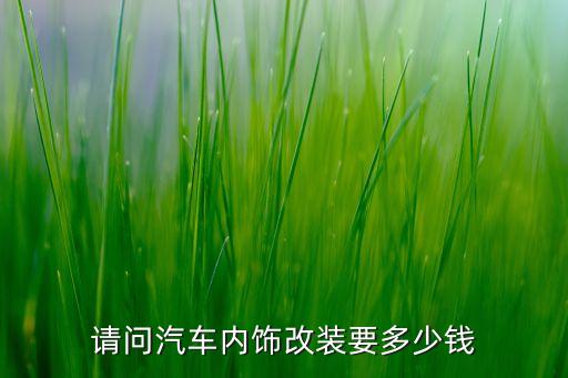 请问汽车内饰改装要多少钱