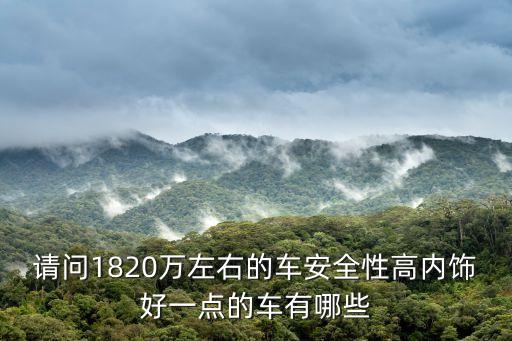请问1820万左右的车安全性高内饰好一点的车有哪些