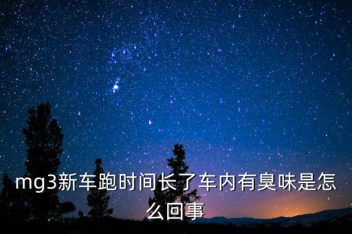 mg3新车跑时间长了车内有臭味是怎么回事
