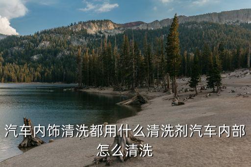 汽车内饰清洗都用什么清洗剂汽车内部怎么清洗