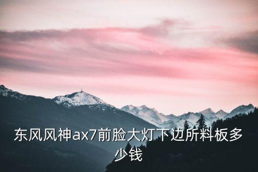 汽车大灯内饰板多少钱，东风风神ax7前脸大灯下边所料板多少钱