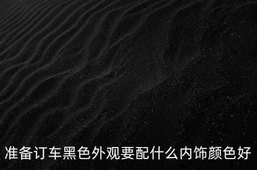 准备订车黑色外观要配什么内饰颜色好