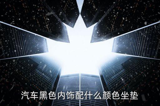 汽车黑色内饰配什么颜色坐垫