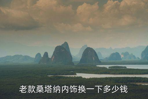 老款桑塔纳内饰换一下多少钱