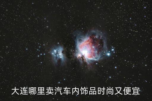 大连哪里卖汽车内饰品时尚又便宜