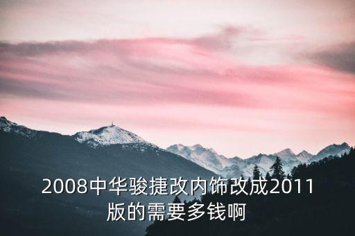 2008中华骏捷改内饰改成2011版的需要多钱啊
