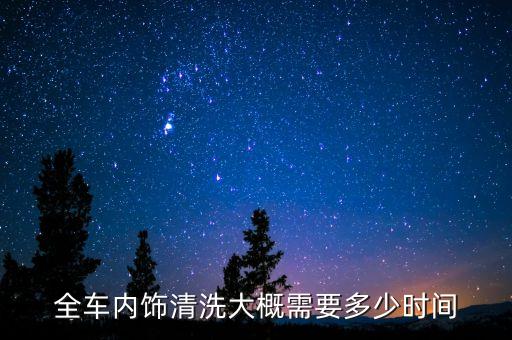 汽车洗内饰要多久，请问清洗车的内饰需要多长时间