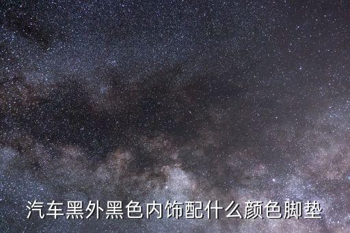 汽车黑外黑色内饰配什么颜色脚垫