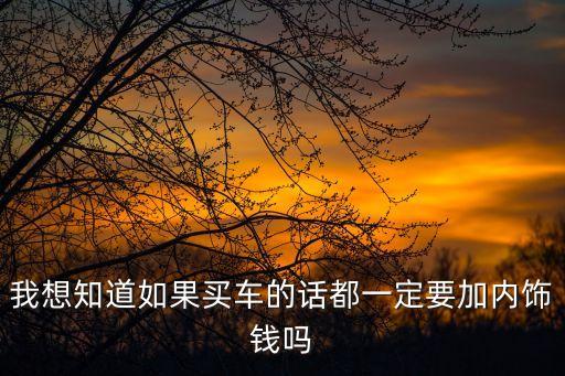 我想知道如果买车的话都一定要加内饰钱吗