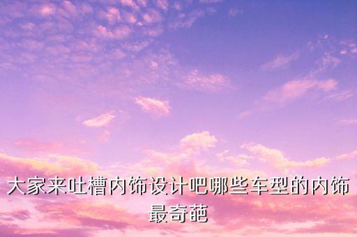 大家来吐槽内饰设计吧哪些车型的内饰最奇葩