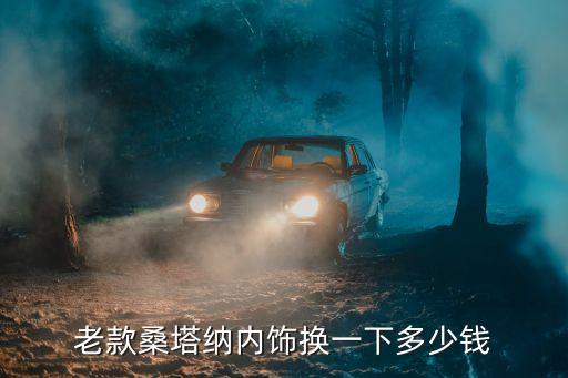 老款桑塔纳内饰换一下多少钱
