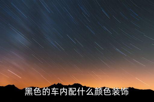 汽车黑内饰配什么颜色，黑色的车内配什么颜色装饰