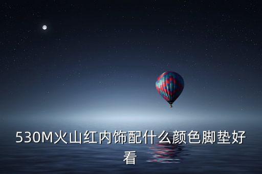 530M火山红内饰配什么颜色脚垫好看