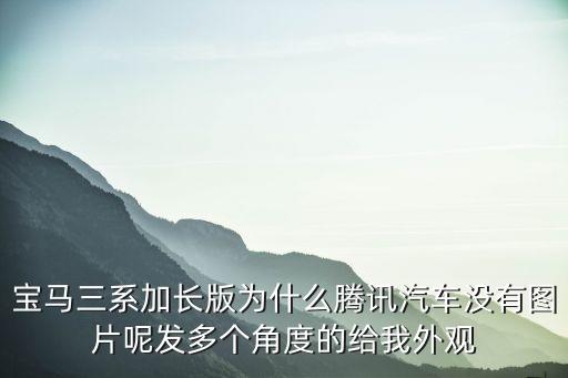 为什么汽车没有内饰图，宝马三系加长版为什么腾讯汽车没有图片呢发多个角度的给我外观