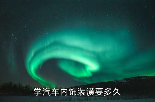 学汽车内饰装潢要多久