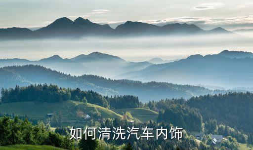 汽车洗内饰分多少步洗好，如何清洗汽车内饰
