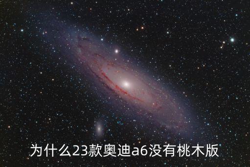 为什么23款奥迪a6没有桃木版