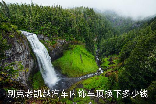 凯里汽车修内饰多少钱，别克老凯越汽车内饰车顶换下多少钱