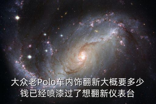 大众老Polo车内饰翻新大概要多少钱已经喷漆过了想翻新仪表台