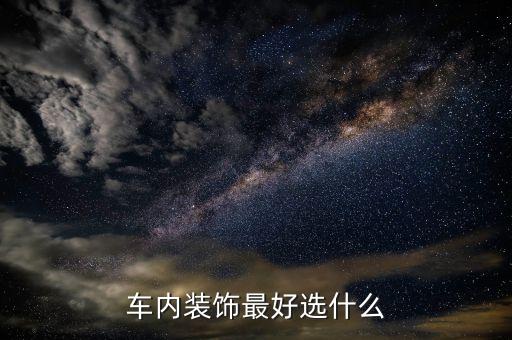 汽车买什么内饰好点的，车内装饰最好选什么