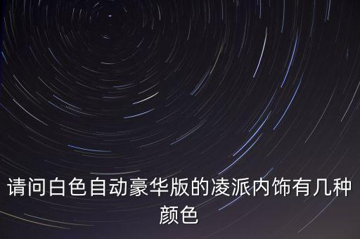 凌渡汽车白色内饰是什么白，请问白色自动豪华版的凌派内饰有几种颜色