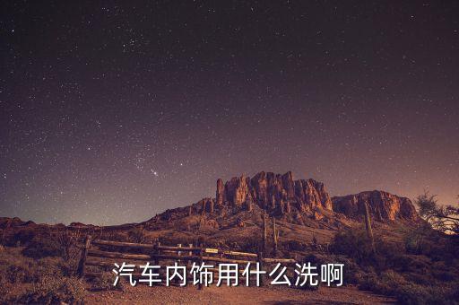 汽车清理内饰喷的什么，汽车内饰用什么洗啊