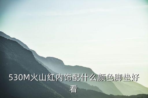 530M火山红内饰配什么颜色脚垫好看