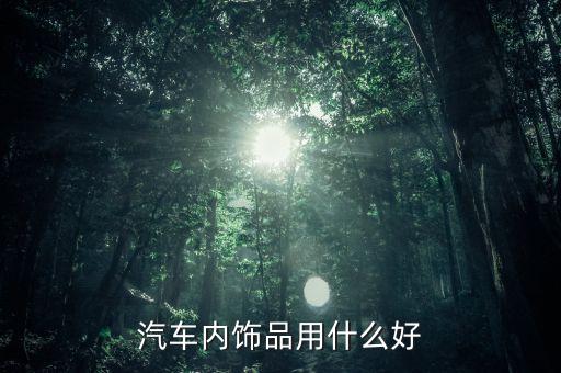 汽车买什么内饰配件最好，汽车内饰品用什么好