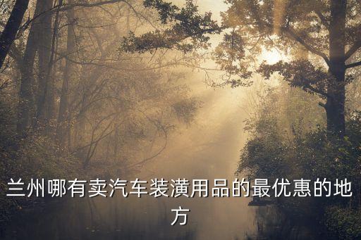 兰州哪有卖汽车装潢用品的最优惠的地方