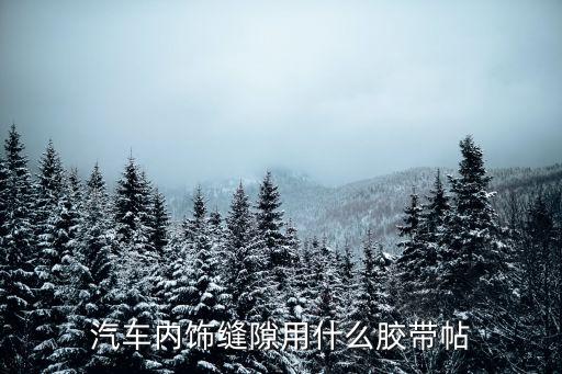汽车的内饰用什么胶粘，汽车内饰缝隙用什么胶带帖