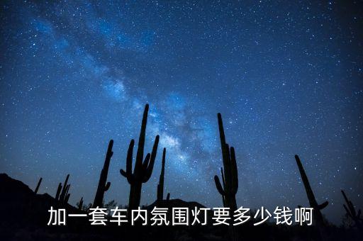 汽车加装内饰灯多少钱，加一套车内氛围灯要多少钱啊