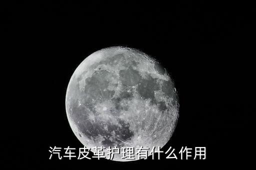 汽车皮质内饰护理是什么，汽车皮革护理有什么作用